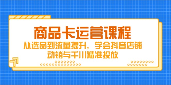 （14612期）商品卡运营课程，从选品到流量提升，学会抖音店铺动销与千川精准投放-柚子网创