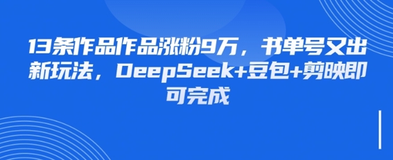 13条作品作品涨粉9W，书单号又出新玩法，DeepSeek+豆包+剪映即可完成-柚子网创