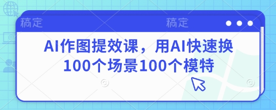 AI作图提效课，用AI快速换100个场景100个模特-柚子网创