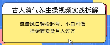 古人消气养生操视频实战拆解，流量风口轻松起号，小白可做，挂橱窗卖货月入过W-柚子网创