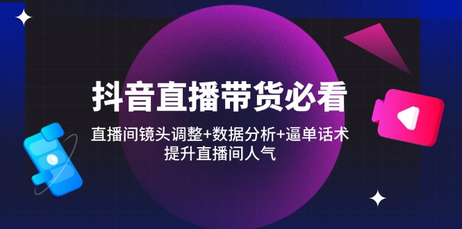 （14388期）抖音直播带货必看：直播间镜头调整+数据分析+逼单话术，提升直播间人气-柚子网创