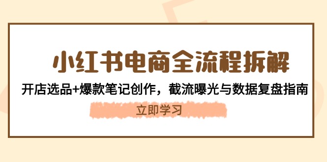 （14770期）小红书电商全流程拆解：开店选品+爆款笔记创作，截流曝光与数据复盘指南-柚子网创