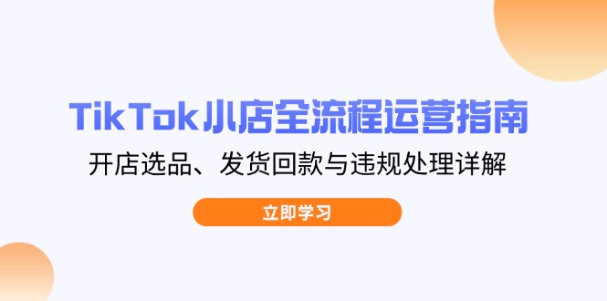 （14358期）TikTok小店全流程运营指南，开店选品、发货回款与违规处理详解-柚子网创