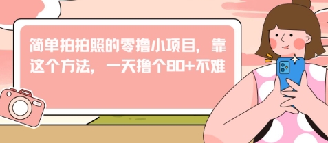 简单拍拍照的零撸小项目，靠这个方法，一天撸个80+不难-柚子网创