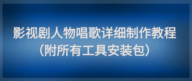 影视剧人物唱歌详细制作教程，点赞量动辄几十W（附所有工具安装包）-柚子网创