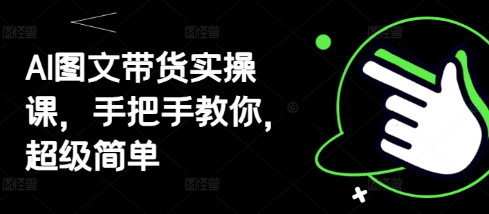 AI图文带货实操课，手把手教你，超级简单-柚子网创