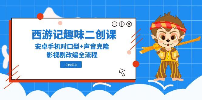 （14876期）西游记趣味二创课，安卓手机对口型+声音克隆，影视剧改编全流程-柚子网创