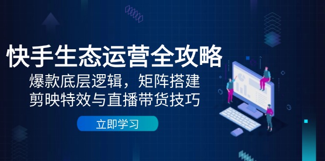 （14728期）快手生态运营全攻略：爆款底层逻辑，矩阵搭建，剪映特效与直播带货技巧-柚子网创