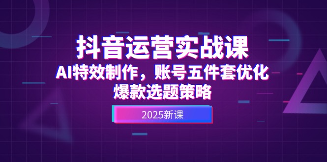 （14918期）抖音运营实战课，AI特效制作，账号五件套优化，爆款选题策略-柚子网创
