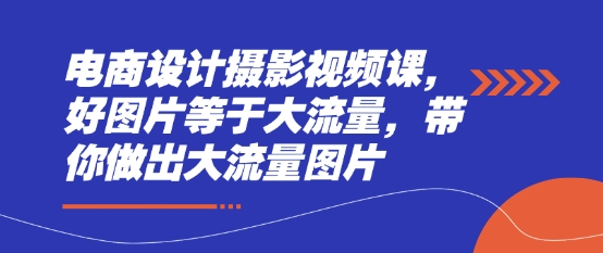 电商设计摄影视频课，好图片等于大流量，带你做出大流量图片-柚子网创