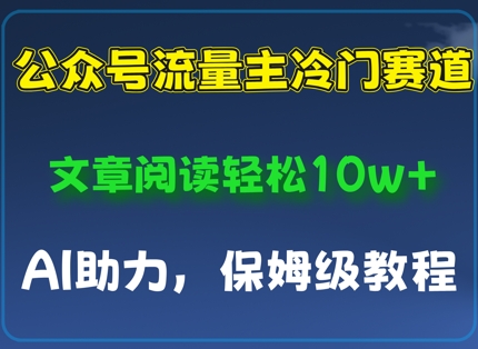 公众号流量主冷门赛道，文章阅读轻松10w+，AI助力，保姆级教程-柚子网创