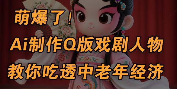 用Ai制作Q版戏剧人物，手把手教你吃透中老年经济，5分钟一个成品，多渠道变现-柚子网创
