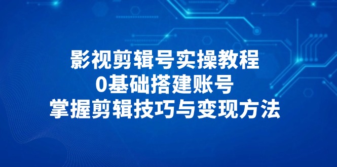 （14557期）影视剪辑号实操教程，0基础搭建账号，掌握剪辑技巧与变现方法-柚子网创