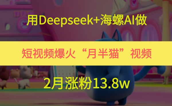 用Deepseek+海螺AI做短视频爆火“月半猫”视频，2月涨粉13.8w-柚子网创