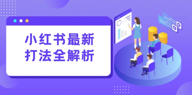 （15017期）小红书最新打法线下课：笔记生产+评论运营，打造标准化流量增长引擎-柚子网创
