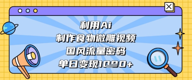 利用Ai制作食物微雕视频，国风流量密码，单日变现多张-柚子网创