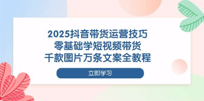 （14381期）2025抖音带货运营技巧，零基础学短视频带货，千款图片万条文案全教程-柚子网创