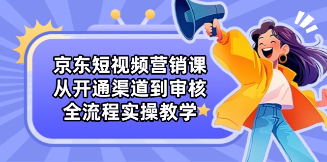 （14464期）京东短视频营销课：从开通渠道到审核，全流程实操教学-柚子网创