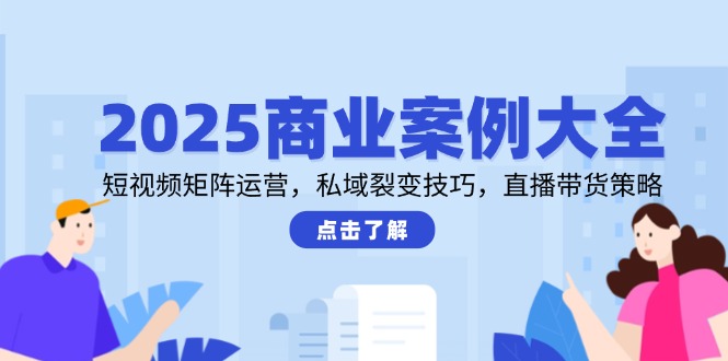 （14916期）2025商业案例大全，短视频矩阵运营，私域裂变技巧，直播带货策略-柚子网创