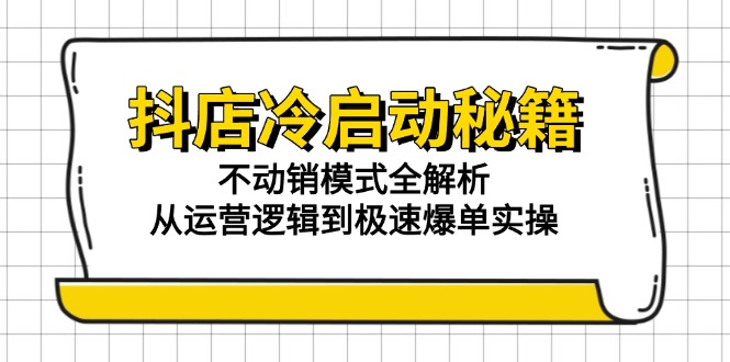 （15001期）抖店冷启动秘籍：不动销模式全解析，从运营逻辑到极速爆单实操-柚子网创