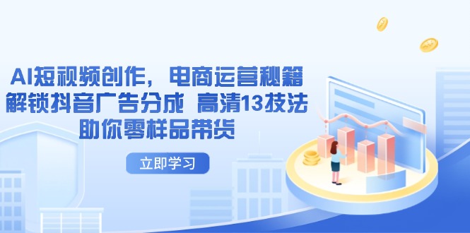 （14418期）AI短视频创作，电商运营秘籍，解锁抖音广告分成 高清13技法助你零样品带货-柚子网创
