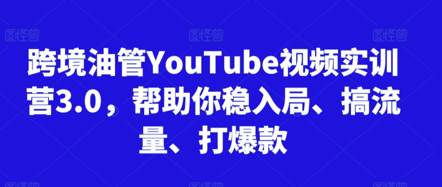 跨境油管YouTube视频实训营3.0，帮助你稳入局、搞流量、打爆款（更新2025）-柚子网创