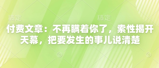 付费文章：不再瞒着你了，索性揭开天幕，把要发生的事儿说清楚-柚子网创