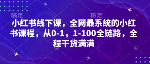 小红书线下课，全网最系统的小红书课程，从0-1，1-100全链路，全程干货满满-柚子网创