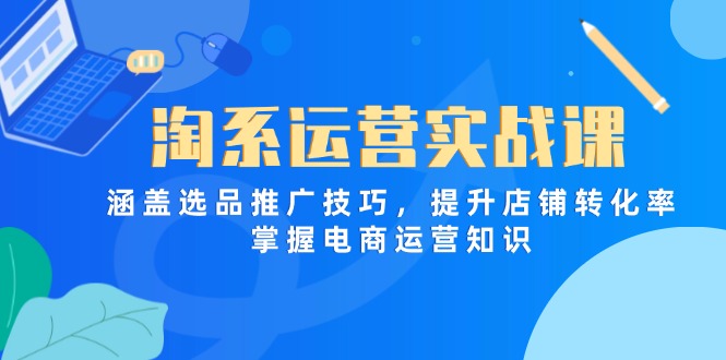 （14427期）淘系运营实战课，涵盖选品推广技巧，提升店铺转化率，掌握电商运营知识-柚子网创