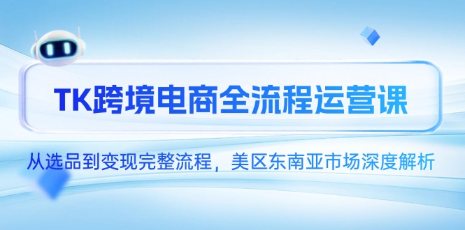 （14929期）TK跨境电商全流程运营课，从选品到变现完整流程，美区东南亚市场深度解析-柚子网创