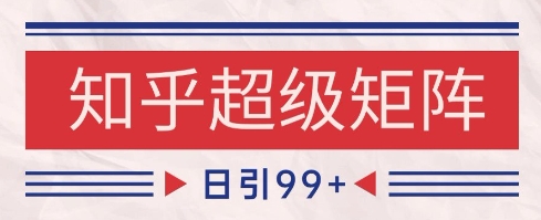 知乎超级矩阵玩法引流高质量精准粉SEO覆盖，日变现1k+【揭秘】-柚子网创