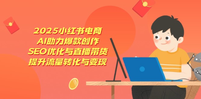 （14367期）2025小红书电商，AI助力爆款创作，SEO优化与直播带货，提升流量转化与变现-柚子网创