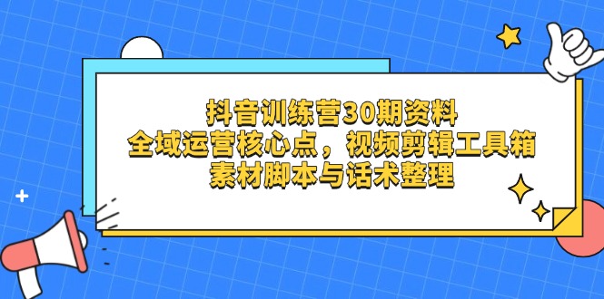（14366期）抖音训练营30期资料，全域运营核心点，视频剪辑工具箱 素材脚本与话术整理-柚子网创