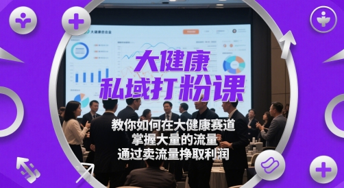 大健康私域打粉课，​教你如何在大健康赛道，掌握大量的流量，通过卖流量挣取利润-柚子网创