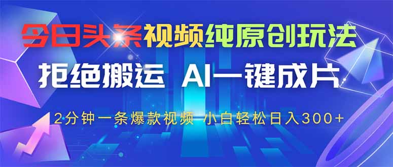 （14612期）今日头条视频纯原创玩法，拒绝搬运，AI一键成片， 2分钟一条爆款视频，…-柚子网创