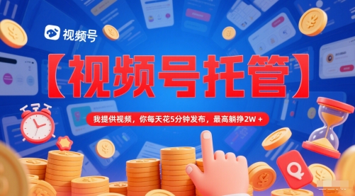 【视频号托管 】我提供视频，你每天花5分钟发布，最高躺挣2W+【揭秘】-柚子网创
