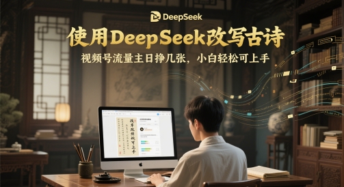 使用DeepSeek改写古诗，视频号流量主日挣几张，小白轻松可上手-柚子网创