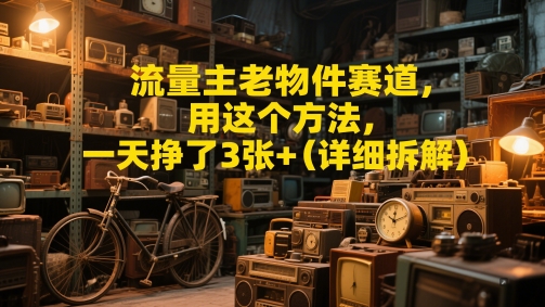 流量主老物件赛道，用这个方法，一天挣了3张+(详细拆解)-柚子网创