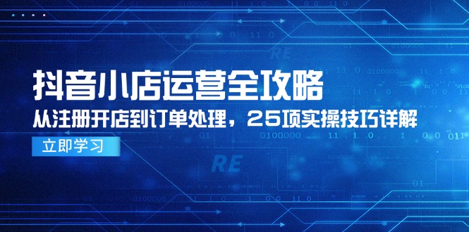 （14939期）抖音小店运营全攻略，从注册开店到订单处理，25项实操技巧详解-柚子网创