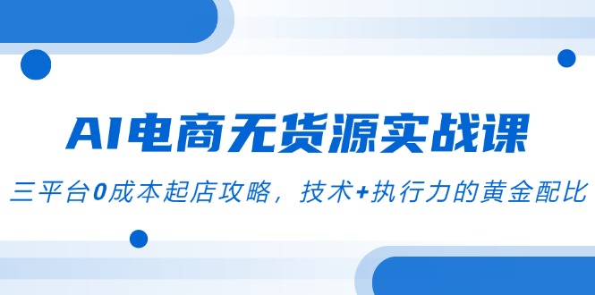 （14982期）AI电商无货源实战课，三平台0成本起店攻略，技术+执行力的黄金配比-柚子网创