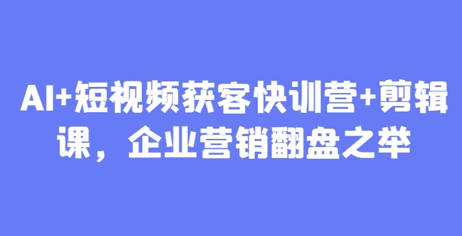 AI+短视频获客快训营+剪辑课，企业营销翻盘之举-柚子网创