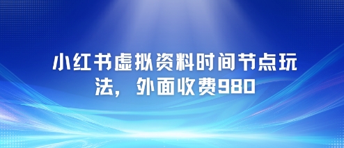 小红书虚拟资料时间节点玩法，外面收费980【附带项目教程】-柚子网创