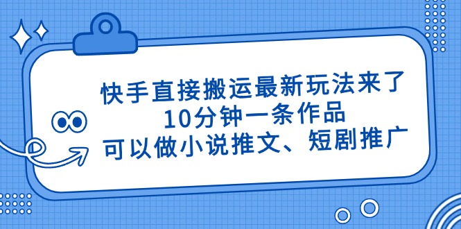 （14450期）快手直接搬运最新玩法来了，10分钟一条作品，可以做小说推文、短剧推广…-柚子网创