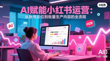 AI 赋能小红书运营：从账号定位到批量生产内容的全流程-柚子网创