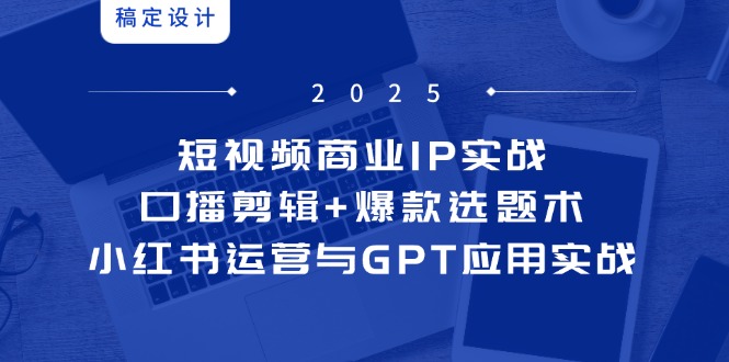 （14793期）短视频商业IP实战6期：口播剪辑+爆款选题术，小红书运营与GPT应用实战-柚子网创
