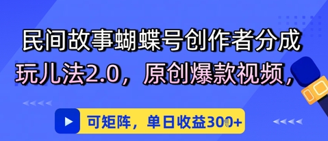 民间故事蝴蝶号创作者分成玩儿法2.0，原创爆款视频，可矩阵，单日收益3张-柚子网创