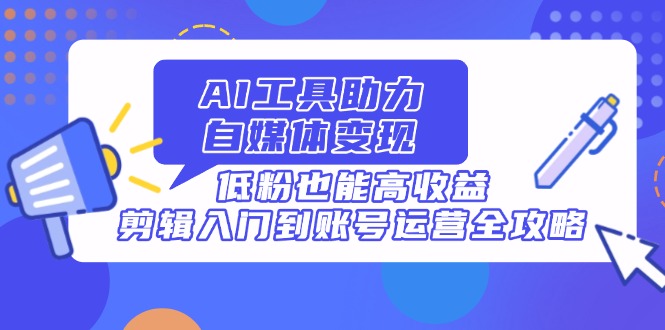 （14405期）AI工具助力自媒体变现，低粉也能高收益，剪辑入门到账号运营全攻略-柚子网创
