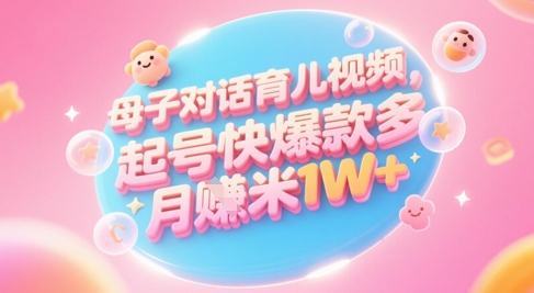AI生成母子对话育儿类视频，起号快爆款多，小白宝妈轻松学，多渠道变现，月入1W+-柚子网创