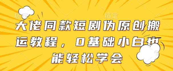 大佬同款短剧伪原创搬运方法，0基础小白也能轻松学会-柚子网创
