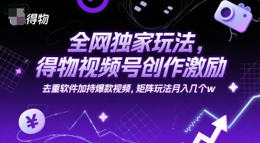 全网独家玩法，得物视频号创作激励 去重软件加持爆款视频，矩阵玩法月入几个w【揭秘】-柚子网创